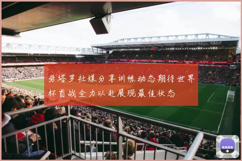 劳塔罗社媒分享训练动态期待世界杯首战全力以赴展现最佳状态