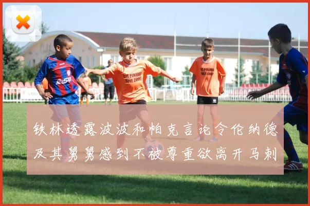 铁林透露波波和帕克言论令伦纳德及其舅舅感到不被尊重欲离开马刺