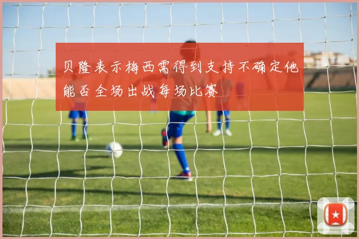 贝隆表示梅西需得到支持不确定他能否全场出战每场比赛